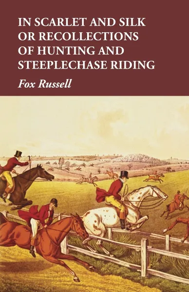 Обложка книги In Scarlet and Silk or Recollections of Hunting and Steeplechase Riding, Fox Russell