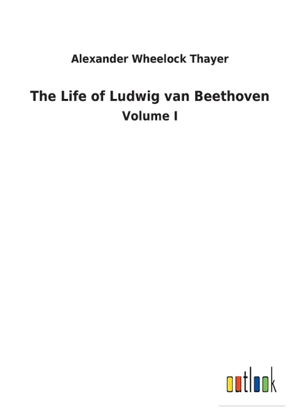 Обложка книги The Life of Ludwig van Beethoven, Alexander Wheelock Thayer