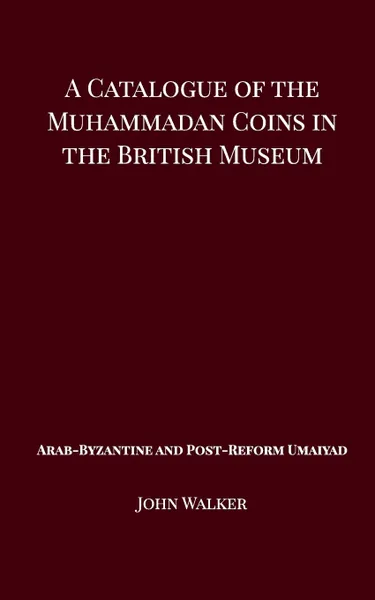 Обложка книги A Catalogue of the Muhammadan Coins in the British Museum - Arab Byzantine and Post-Reform Umaiyad, John Walker