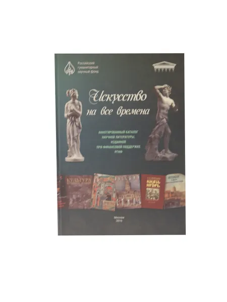 Обложка книги Искусство на все времена. Аннотированный каталог научной литературы, изданной при финансовой поддержке РГНФ, Казакова Раиса Алексеевна