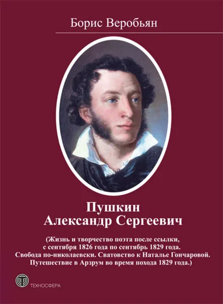 Обложка книги Пушкин Александр Сергеевич (Жизнь и творчество поэта после ссылки, с сентября 1826 года по сентябрь 1829 года. Свобода по-николаевски. Сватовство к Наталье Гончаровой. Путешествие в Арзрум во время похода 1829 года), Веробьян Борис Сергеевич