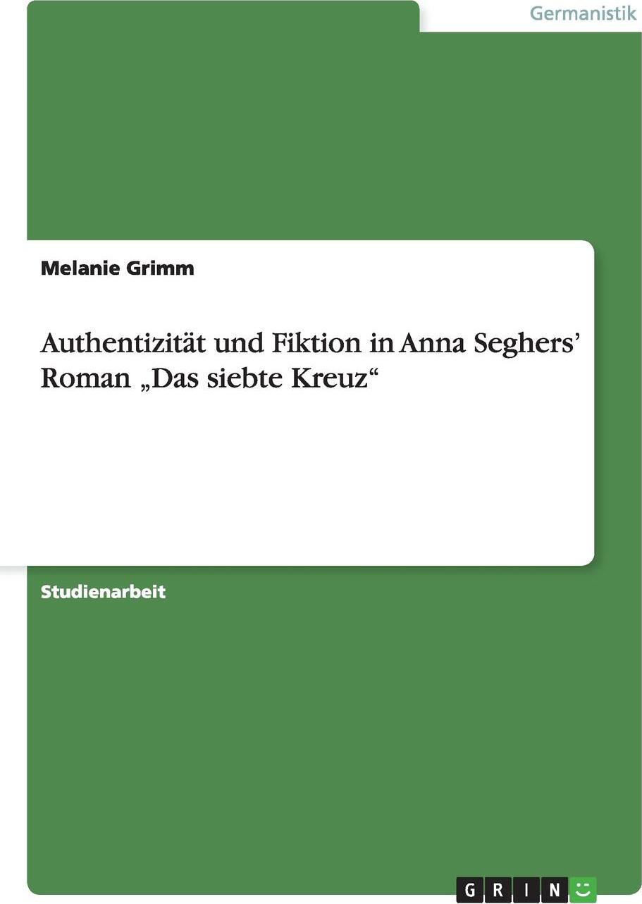 Authentizitat und Fiktion in Anna Seghers` Roman .Das siebte Kreuz`. Melanie Grimm Authentizitat und Fiktion in Anna Seghers` Roman .Das siebte Kreuz`. Melanie Grimm