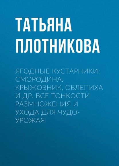 Ягодные кустарники: смородина, крыжовник, облепиха и др. Все тонкости размножения и ухода для чудо-урожая | Плотникова Татьяна Федоровна | Электронная книга