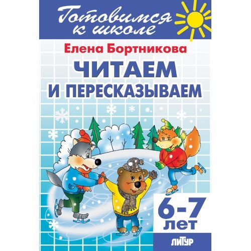 Читаем и пересказываем (для детей 6-7 лет) Е.Бортникова. Готовимся к школе. Литур | Бортникова Елена Федоровна