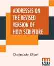 Addresses On The Revised Version Of Holy Scripture - Charles John Ellicott