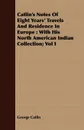 Catlin's Notes Of Eight Years' Travels And Residence In Europe. With His North American Indian Collection; Vol I - George Catlin