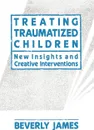 Treating Traumatized Children - Beverly James