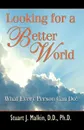 Looking for a Better World. What Every Person Can Do! - Stuart J. Malkin PH. D.