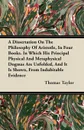 A Dissertation On The Philosophy Of Aristotle, In Four Books. In Which His Principal Physical And Metaphysical Dogmas Are Unfolded, And It Is Shown, From Indubitable Evidence - Thomas Taylor