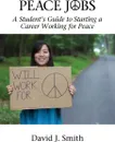 Peace Jobs. A Student's Guide to Starting a Career Working for Peace - David J. Smith