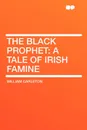 The Black Prophet. A Tale Of Irish Famine - William Carleton