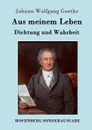 Aus meinem Leben. Dichtung und Wahrheit - Johann Wolfgang Goethe