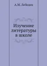 Изучение литературы в школе - А.М. Лебедев