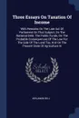 Three Essays On Taxation Of Income. With Remarks On The Late Act Of Parliament On That Subject, On The National Debt, The Public Funds, On The Probable Consequences Of The Law For The Sale Of The Land Tax, And On The Present State Of Agriculture In - Benjamin Bell