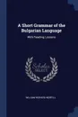 A Short Grammar of the Bulgarian Language. With Reading Lessons - William Richard Morfill