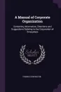 A Manual of Corporate Organization. Containing Information, Directions and Suggestions Relating to the Corporation of Enterprises - Thomas Conyngton