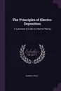 The Principles of Electro-Deposition. A Laboratory Guide to Electro-Plating - Samuel Field