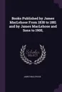 Books Published by James MacLehose From 1838 to 1881 and by James MacLehose and Sons to 1905, - James Maclehose