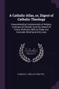 A Catholic Atlas, or, Digest of Catholic Theology. Comprehending Fundamentals of Religion, Summary of Catholic Doctrine, Means of Grace, Perfection With its Rules and Counsels, Worship and its Laws - Charles C. 1830-1912 Grafton