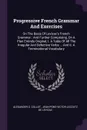 Progressive French Grammar And Exercises. On The Basis Of Levizac's French Grammar : And Further Comprising, On A Plan Entirely Original, I. A Table Of All The Irregular And Defective Verbs ... And Ii. A Terminational Vocabulary - Alexander G. Collot
