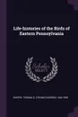 Life-histories of the Birds of Eastern Pennsylvania - Thomas G. 1843-1905 Gentry