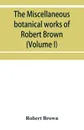 The miscellaneous botanical works of Robert Brown (Volume I) - Robert Brown