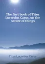 The first book of Titus Lucretius Carus, on the nature of things - Titus Lucretius Carus