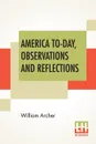 America To-Day, Observations And Reflections - William Archer