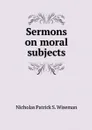 Sermons on moral subjects - Nicholas Patrick S. Wiseman