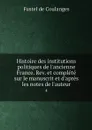Histoire des institutions politiques de l'ancienne France. Rev. et complete sur le manuscrit et d'apres les notes de l'auteur. 4 - Fustel de Coulanges