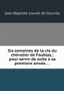 Six semaines de la vie du chevalier de Faublas,: pour servir de suite a sa premiere annee. . . - Jean-Baptiste Louvet de Couvray