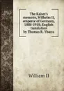 The Kaiser's memoirs, Wilhelm II, emperor of Germany, 1888-1918; English translation by Thomas R. Ybarra - William II
