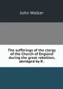 The sufferings of the clergy of the Church of England during the great rebellion, abridged by R . - John Walker