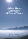 Sylva: Or, a Discourse of Forest Trees - Evelyn John