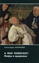 А мне помогает! Мифы о здоровье - Александра Васильева