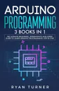 Arduino Programming. 3 books in 1 - The Ultimate Beginners, Intermediate and Expert Guide to Master Arduino Programming - Ryan Turner