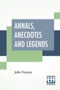 Annals, Anecdotes And Legends. A Chronicle Of Life Assurance - John Francis