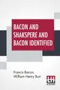 Bacon And Shakspere And Bacon Identified. Bacon And Shakspere Written By Francis Bacon And Bacon Identified By Wm. Henry Burr - Francis Bacon, William Henry Burr