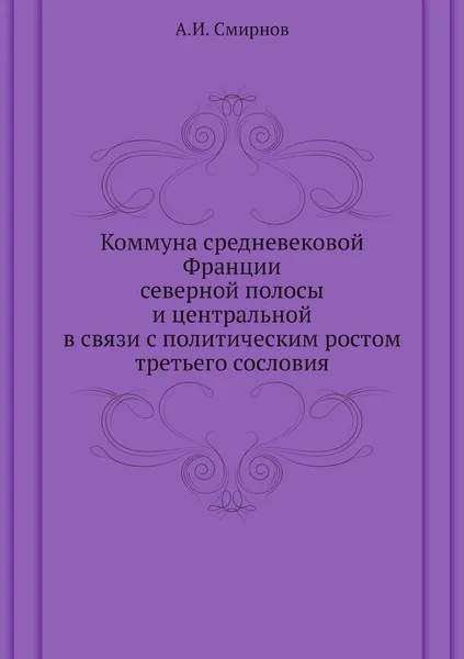 Обложка книги Коммуна средневековой Франции северной полосы и центральной в связи с политическим ростом третьего сословия, А.И. Смирнов