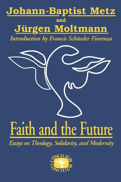 Обложка книги Faith and the Future. Essays on Theology, Solidarity, and Modernity, Johann-Baptist Metz, Juergen Moltmann