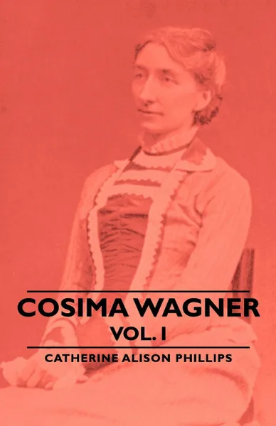 Обложка книги Cosima Wagner - Vol I, Catherine Alison Phillips