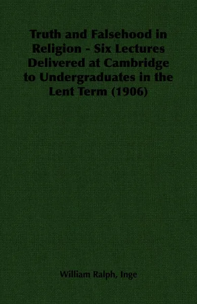 Обложка книги Truth and Falsehood in Religion - Six Lectures Delivered at Cambridge to Undergraduates in the Lent Term (1906), William Ralph Inge