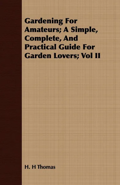 Обложка книги Gardening For Amateurs; A Simple, Complete, And Practical Guide For Garden Lovers; Vol II, H. H Thomas