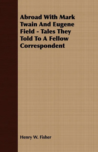 Обложка книги Abroad With Mark Twain And Eugene Field - Tales They Told To A Fellow Correspondent, Henry W. Fisher