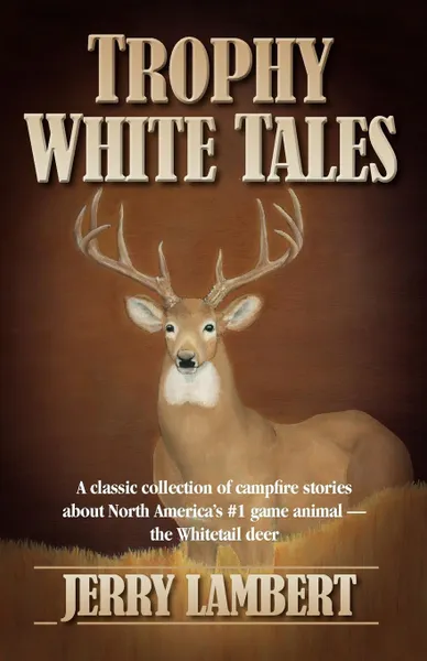 Обложка книги Trophy White Tales. A Classic Collection of Campfire Stories about North America S #1 Game Animal the Whitetail Deer, Jerry Lambert