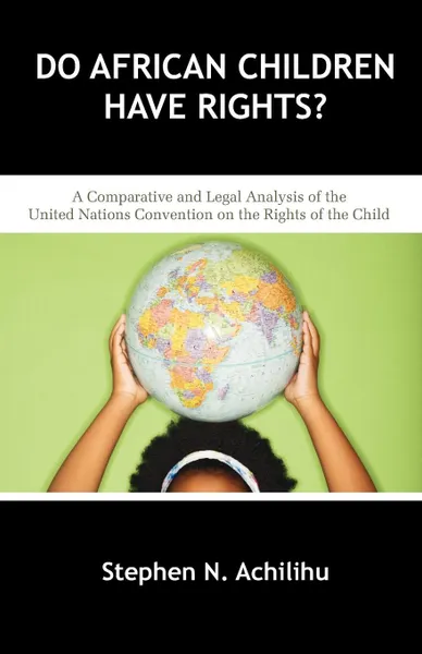 Обложка книги Do African Children Have Rights?. A Comparative and Legal Analysis of the United Nations Convention on the Rights of the Child, Stephen N. Achilihu