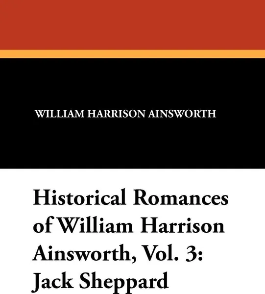 Обложка книги Historical Romances of William Harrison Ainsworth, Vol. 3. Jack Sheppard, William Harrison Ainsworth