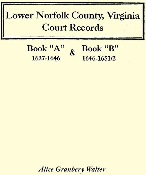 Обложка книги Lower Norfolk County, Virginia Court Records. Book a 1637-1646 and Book B 1646-1651/2, Alice Granbery Walter, Harry Ed. Walter, Harry Ed Walter