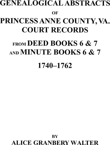 Обложка книги Genealogical Abstracts of Princess Anne County, Va. from Deed Books & Minute Books 6 & 7, 1740-1762, Alice G. Walter, Harry Ed. Walter, Harry Ed Walter