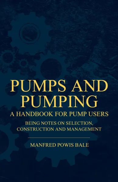 Обложка книги Pumps and Pumping - A Handbook For Pump Users Being Notes On Selection, Construction And Management, Manfred Powis Bale